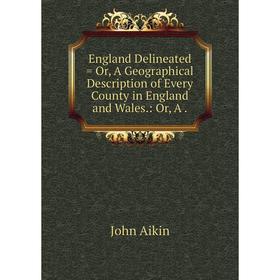 

Книга England Delineated = Or, A Geographical Description of Every County in England and Wales.: Or, A.