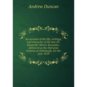 

Книга An account of the life, writings, and character of the late Dr. Alexander Monro Secundus: delivered as the Harveian Oration at Edinburgh, for th
