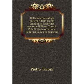 

Книга Della anatomia degli antichi e della scuola anatomica Padovana memoria di Pietro Tosoni: Pubblicata in occasione della sua laurea in medicine