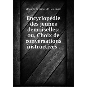 

Книга Encyclopédie des jeunes demoiselles: ou, Choix de conversations instructives.