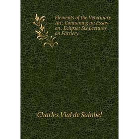 

Книга Elements of the Veterinary Art: Containing an Essay on. Eclipse; Six Lectures on Farriery.