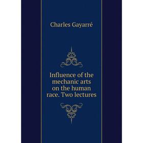

Книга Influence of the mechanic arts on the human race. Two lectures