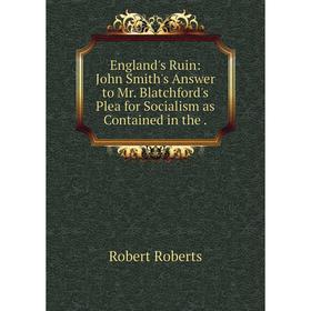

Книга England's Ruin: John Smith's Answer to Mr. Blatchford's Plea for Socialism as Contained in the.