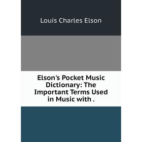 

Книга Elson's Pocket Music Dictionary: The Important Terms Used in Music with.
