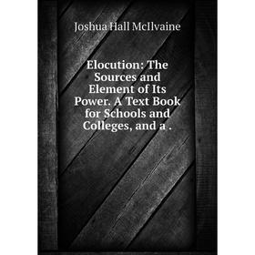 

Книга Elocution: The Sources and Element of Its Power. A Text Book for Schools and Colleges, and a.