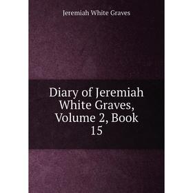 

Книга Diary of Jeremiah White Graves, Volume 2, Book 15