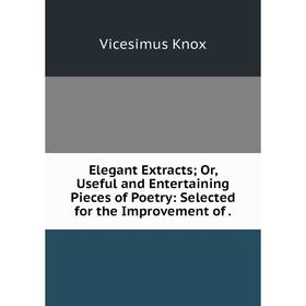 

Книга Elegant Extracts; Or, Useful and Entertaining Pieces of Poetry: Selected for the Improvement of.