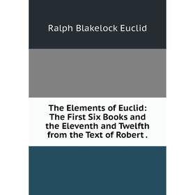 

Книга The Elements of Euclid: The First Six Books and the Eleventh and Twelfth from the Text of Robert.