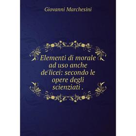 

Книга Elementi di morale ad uso anche de'licei: secondo le opere degli scienziati.