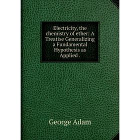 

Книга Electricity, the chemistry of ether: A Treatise Generalizing a Fundamental Hypothesis as Applied.