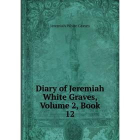

Книга Diary of Jeremiah White Graves, Volume 2, Book 12