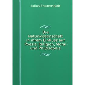 

Книга Die Naturwissenschaft in ihrem Einflusz auf Poesie, Religion, Moral und Philosophie