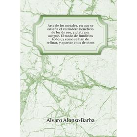 

Книга Arte de los metales, en que se enseña el verdadero beneficio de los de oro, y plata por azogue. El modo de fundirlos todos, y como se han de ref