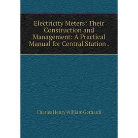 

Книга Electricity Meters: Their Construction and Management: A Practical Manual for Central Station.