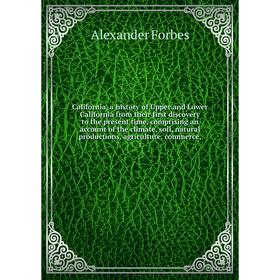 

Книга California, a history of Upper and Lower California from their first discovery to the present time, comprising an account of the climate, soil,