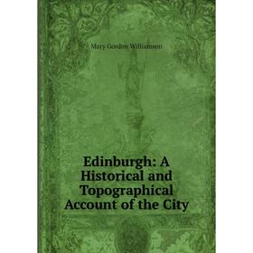 

Книга Edinburgh: A Historical and Topographical Account of the City