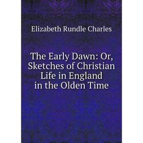 

Книга The Early Dawn: Or, Sketches of Christian Life in England in the Olden Time