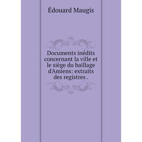 

Книга Documents inédits concernant la ville et le siège du baillage d'Amiens: extraits des registres.