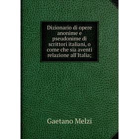 

Книга Dizionario di opere anonime e pseudonime di scrittori italiani, o come che sia aventi relazione all'Italia;