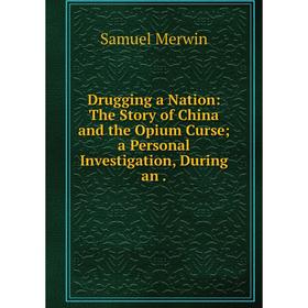 

Книга Drugging a Nation: The Story of China and the Opium Curse; a Personal Investigation, During an.
