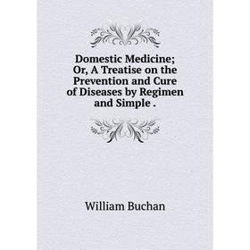 

Книга Domestic Medicine; Or, A Treatise on the Prevention and Cure of Diseases by Regimen and Simple.