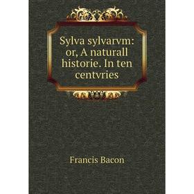 

Книга Sylva sylvarvm: or, A naturall historie. In ten centvries