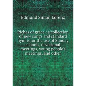 

Книга Riches of grace: a collection of new songs and standard hymns for the use of Sunday schools, devotional meetings, young people's meetings, and o