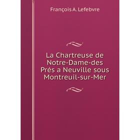

Книга La Chartreuse de Notre-Dame-des Prés a Neuville sous Montreuil-sur-Mer