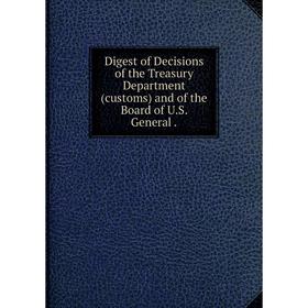 

Книга Digest of Decisions of the Treasury Department (customs) and of the Board of U.S. General.