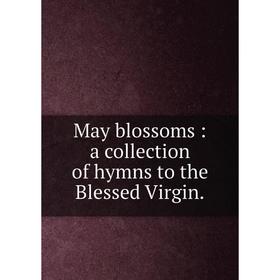 

Книга May blossoms: a collection of hymns to the Blessed Virgin.