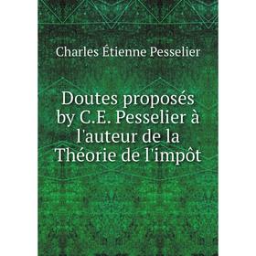 

Книга Doutes proposés by C.E. Pesselier à l'auteur de la Théorie de l'impôt