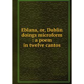 

Книга Eblana, or, Dublin doings microform: a poem in twelve cantos