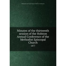 

Книга Minutes of the thirteenth session of the Holston Annual Conference of the Methodist Episcopal Church 1877