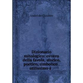 

Книга Dizionario mitologico: ovvero della favola, storico, poetico, simbolico. utilissimo à.