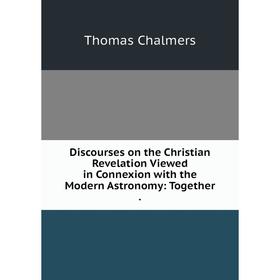 

Книга Discourses on the Christian Revelation Viewed in Connexion with the Modern Astronomy: Together.