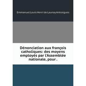 

Книга Dénonciation aux françois catholiques: des moyens employés par l'Assemblée nationale, pour.