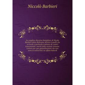 

La svpplica discorso famigliare di Nicolo Barbieri detto Beltrame diretta à quelli che scrivedo o parlando trattano de comici trascurando i meriti del