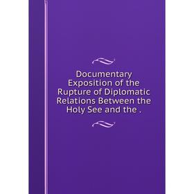 

Книга Documentary Exposition of the Rupture of Diplomatic Relations Between the Holy See and the.