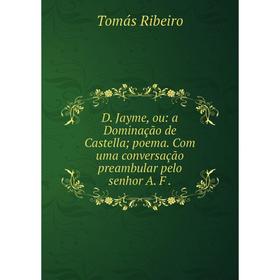 

Книга D. Jayme, ou: a Dominação de Castella; poema. Com uma conversação preambular pelo senhor A. F.