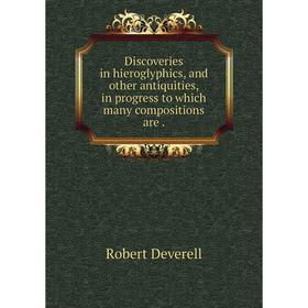 

Книга Discoveries in hieroglyphics, and other antiquities, in progress to which many compositions are.