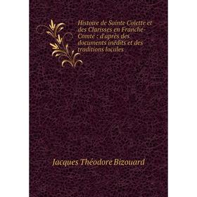 

Книга Histoire de Sainte Colette et des Clarisses en Franche-Comté: d'après des documents inédits et des traditions locales
