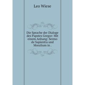 

Книга Die Sprache der Dialoge des Papstes Gregor: Mit einem Anhang: Sermo de Sapientia und Moralium in.