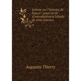 

Книга Lettres sur l'histoire de france: pour servir d'introduction a l'étude de cette histoire