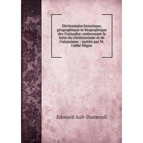 

Книга Dictionnaire historique, géographique et biographique des Croisades: embrassant la lutte du christianisme et de l'islamisme. / publié par M. l'a