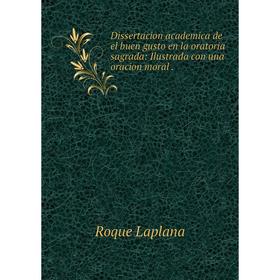 

Книга Dissertacion academica de el buen gusto en la oratoria sagrada: Ilustrada con una oracion moral.