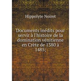 

Книга Documents inédits pour servir à l'histoire de la domination vénitienne en Crète de 1380 à 1485;