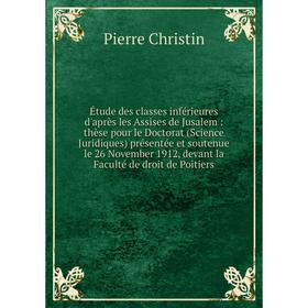 

Книга Étude des classes inférieures d'après les Assises de Jusalem: thèse pour le Doctorat (Science Juridiques) présentée et soutenue le 26 November 1