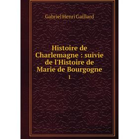 

Книга Histoire de Charlemagne: suivie de l'Histoire de Marie de Bourgogne 1