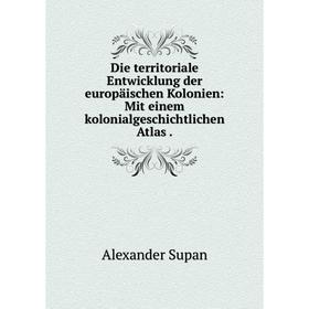

Книга Die territoriale Entwicklung der europäischen Kolonien: Mit einem kolonialgeschichtlichen Atlas.
