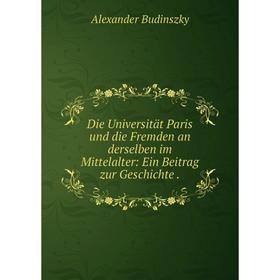 

Книга Die Universität Paris und die Fremden an derselben im Mittelalter: Ein Beitrag zur Geschichte.